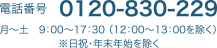 電話番号 0120-830-229 月〜土 9:00〜17:30（12:00〜13:00を除く）※土日祝・年末年始を除く