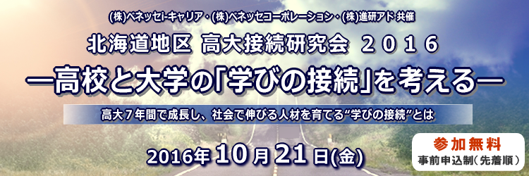 北海道地区高大接続研究会２０１６　―高校と大学の“学びの接続”を考える―　高大７年間で成長し、社会で伸びる人材を育てる“学びの接続”とは　2016年10月21日（金）先着順、事前申込制