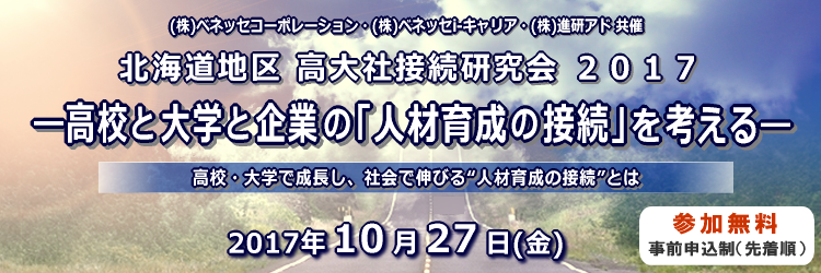 北海道地区高大社接続研究会2017 ―高校と大学と企業の“人材育成の接続”を考える― 高校・大学で成長し、社会で伸びる人材育成の接続とは 2017年10月27日（金）先着順、事前申込制