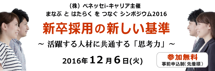 （株）ベネッセi-キャリア主催　まなぶ と はたらく を つなぐ シンポジウム2016「新卒採用の新しい基準　～活躍する人材に共通する「思考力」～」　入場無料